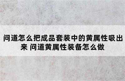 问道怎么把成品套装中的黄属性吸出来 问道黄属性装备怎么做